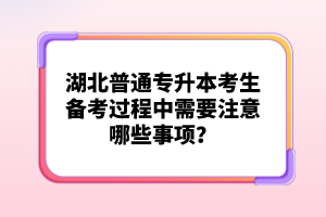 湖北普通專升本考生備考過程中需要注意哪些事項(xiàng)？