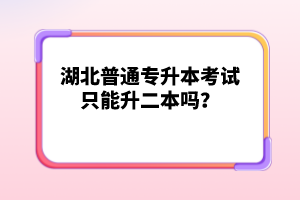 湖北普通專升本考試只能升二本嗎？