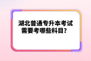 湖北普通專升本考試需要考哪些科目？