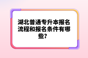 湖北普通專升本報名流程和報名條件有哪些？