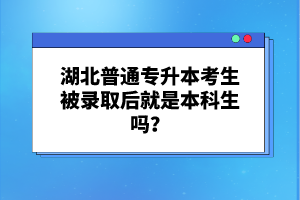 湖北普通專升本考生被錄取后就是本科生嗎？