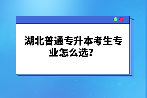 湖北普通專(zhuān)升本考生專(zhuān)業(yè)怎么選？