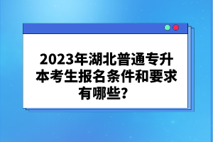 2023年湖北普通專升本考生報名條件和要求有哪些？