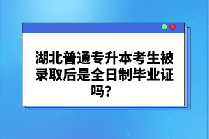 湖北普通專(zhuān)升本考生被錄取后是全日制畢業(yè)證嗎？