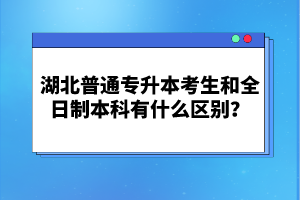 湖北普通專升本考生和全日制本科有什么區(qū)別？