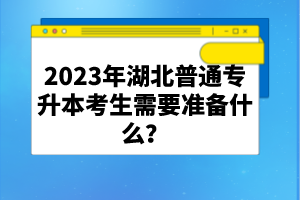 2023年湖北普通專升本考生需要準備什么？