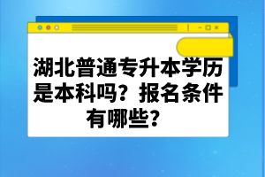 湖北普通專升本學歷是本科嗎？報名條件有哪些？