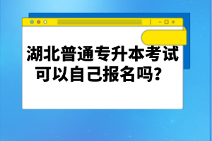 湖北普通專升本考試可以自己報名嗎？