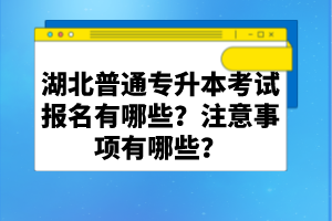 湖北普通專升本考試報名有哪些？注意事項有哪些？