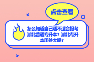 怎么知道自己適不適合報考湖北普通專升本？湖北專升本用處大嗎？