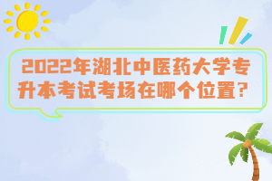 2022年湖北中醫(yī)藥大學(xué)專(zhuān)升本考試考場(chǎng)在哪個(gè)位置？