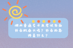 湖北普通專升本考試后面補錄機會大嗎？補錄的條件是什么？