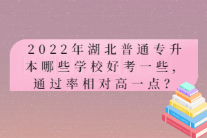 2022年湖北普通專(zhuān)升本哪些學(xué)校好考一些，通過(guò)率相對(duì)高一點(diǎn)？