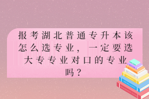 報(bào)考湖北普通專升本該怎么選專業(yè)，一定要選大專專業(yè)對(duì)口的專業(yè)嗎？