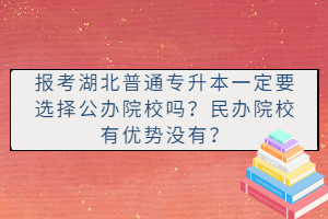 報(bào)考湖北普通專升本一定要選擇公辦院校嗎？民辦院校有優(yōu)勢(shì)沒有？