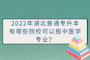 2022年湖北普通專升本有哪些院?？梢詧笾嗅t(yī)學(xué)專業(yè)？