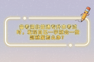 備考湖北普通專升本考試時，發(fā)現(xiàn)自己一學就會一做題就廢怎么辦？