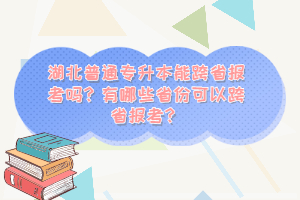 湖北普通專升本能跨省報考嗎？有哪些省份可以跨省報考？