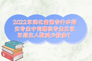 2022年湖北普通專升本招生專業(yè)中有哪些專業(yè)比往年招生人數(shù)減少較多？