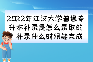 2022年江漢大學普通專升本補錄是怎么錄取的？補錄什么時候能完成？