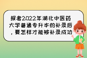 報(bào)考2022年湖北中醫(yī)藥大學(xué)普通專升本的補(bǔ)錄后，要怎樣才能被補(bǔ)錄成功？