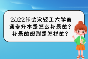 2022年武漢輕工大學(xué)普通專升本是怎么補(bǔ)錄的？補(bǔ)錄的規(guī)則是怎樣的？