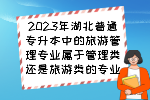 2023年湖北普通專升本中的旅游管理專業(yè)屬于管理類還是旅游類的專業(yè)？