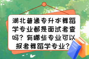 湖北普通專升本舞蹈學專業(yè)都是面試考查嗎？有哪些專業(yè)可以報考舞蹈學專業(yè)？