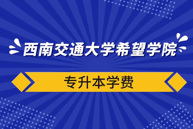 西南交通大學希望學院專升本學費