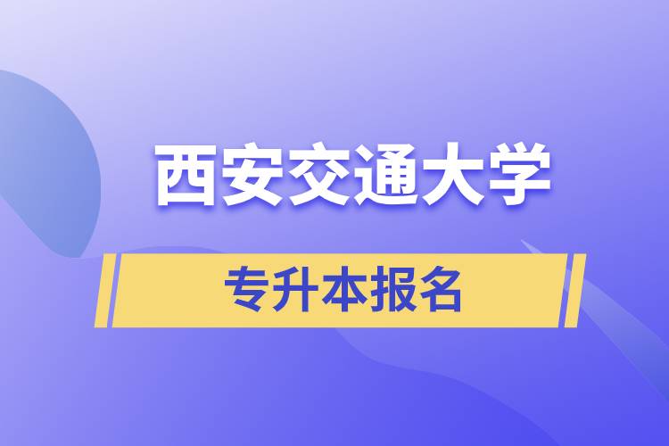 西安交通大學(xué)專升本怎么報(bào)名？報(bào)名時(shí)間是什么時(shí)候？