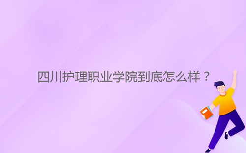 四川護理職業(yè)學(xué)院到底怎么樣？