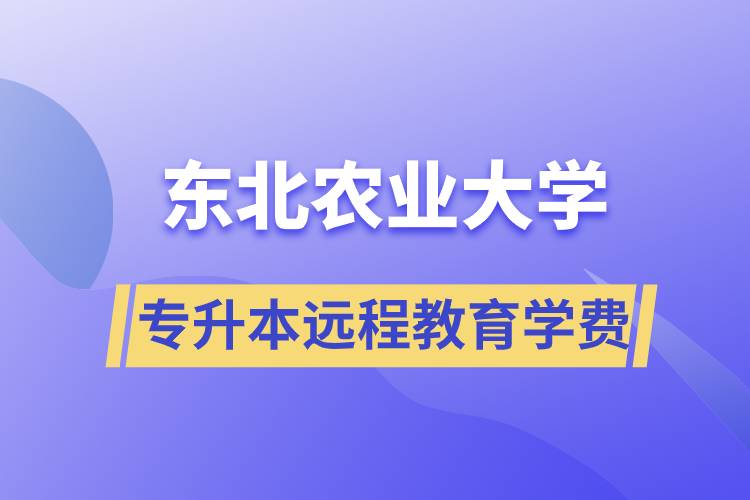 東北農(nóng)業(yè)大學(xué)專升本遠(yuǎn)程教育學(xué)費(fèi)多少？