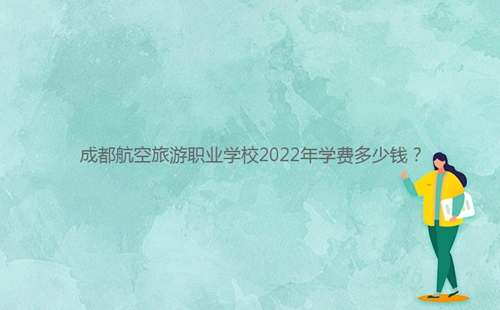 成都航空旅游職業(yè)學(xué)校2022年學(xué)費(fèi)多少錢(qián)？