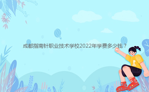 成都指南針職業(yè)技術(shù)學(xué)校2022年學(xué)費多少錢？