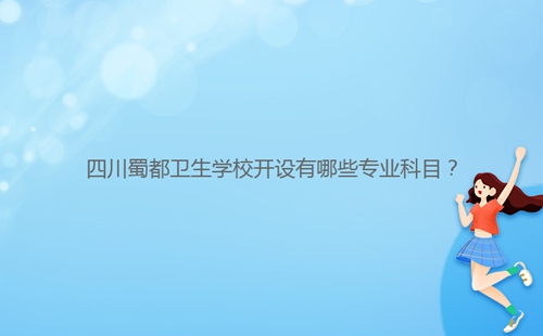 四川蜀都衛(wèi)生學(xué)校開設(shè)有哪些專業(yè)科目？