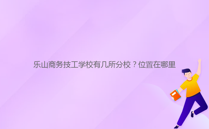 樂山商務(wù)技工學(xué)校有幾所分校？位置在哪里