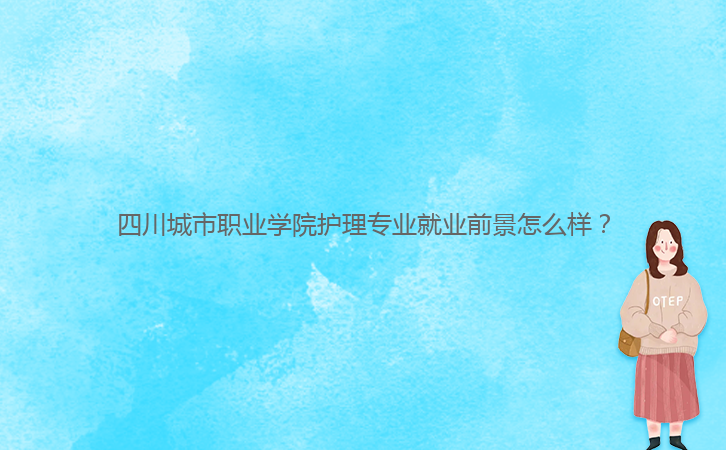 四川城市職業(yè)學院護理專業(yè)就業(yè)前景怎么樣？