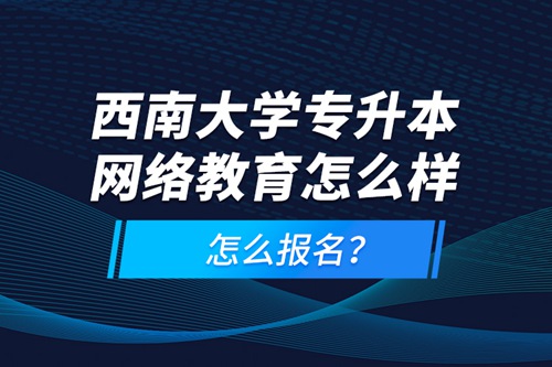 西南大學(xué)專升本網(wǎng)絡(luò)教育怎么樣，怎么報(bào)名？