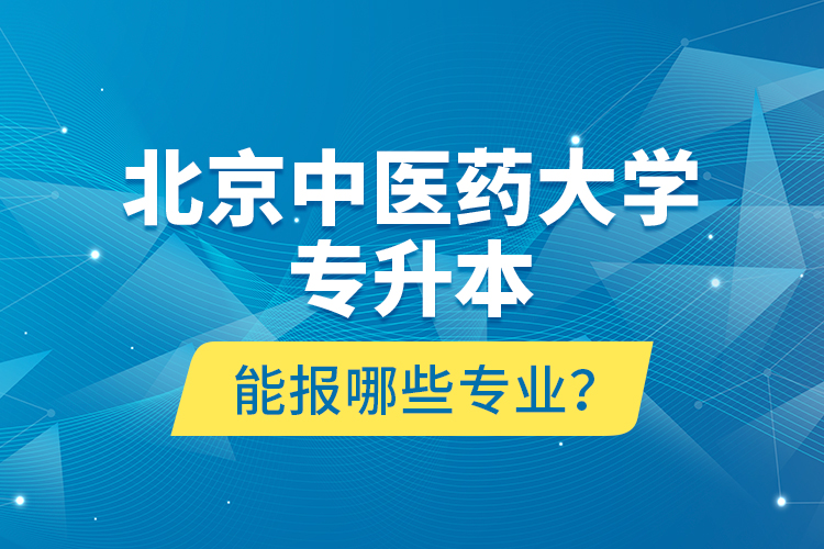 北京中醫(yī)藥大學(xué)專升本能報哪些專業(yè)？