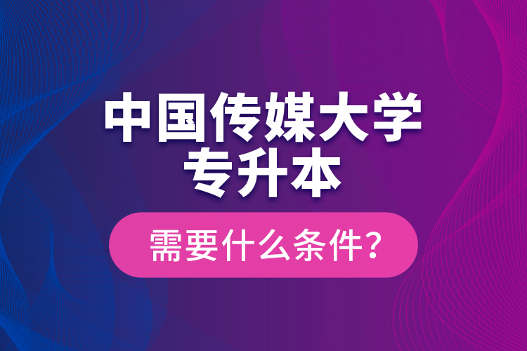 中國(guó)傳媒大學(xué)專升本需要什么條件？