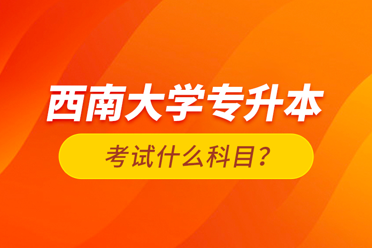 西南大學專升本考試什么科目？