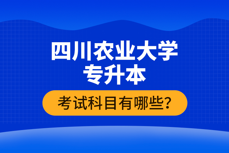 四川農(nóng)業(yè)大學專升本考試科目有哪些？