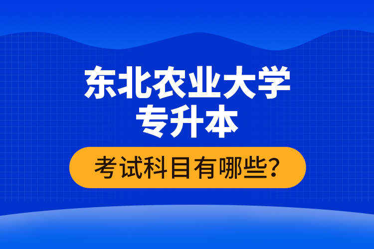 東北農(nóng)業(yè)大學(xué)專升本考試科目有哪些？