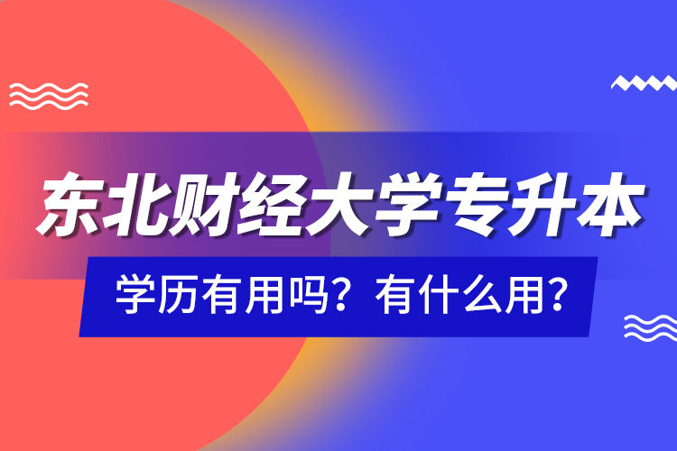 東北財經(jīng)大學(xué)專升本學(xué)歷有用嗎？有什么用？