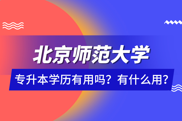 北京師范大學(xué)專升本學(xué)歷有用嗎？有什么用？