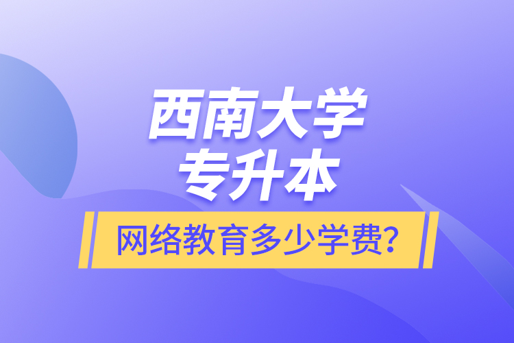 西南大學專升本網(wǎng)絡教育多少學費？