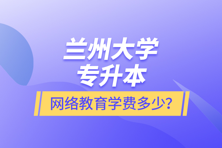 蘭州大學(xué)專升本網(wǎng)絡(luò)教育學(xué)費多少？