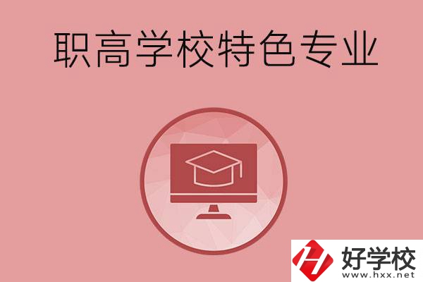 長(zhǎng)沙市有哪些比較好的職高學(xué)校？有什么特色專業(yè)？