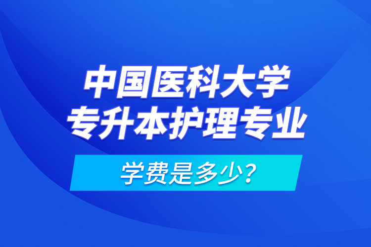 中國(guó)醫(yī)科大學(xué)專升本護(hù)理專業(yè)學(xué)費(fèi)是多少？