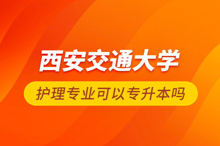 西安交通大學(xué)護理專業(yè)可以專升本嗎